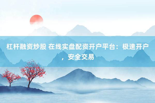 杠杆融资炒股 在线实盘配资开户平台：极速开户，安全交易