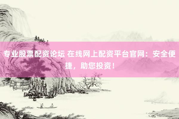 专业股票配资论坛 在线网上配资平台官网：安全便捷，助您投资！