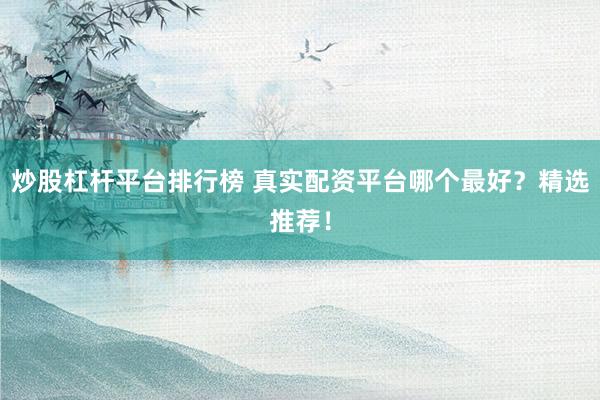 炒股杠杆平台排行榜 真实配资平台哪个最好？精选推荐！