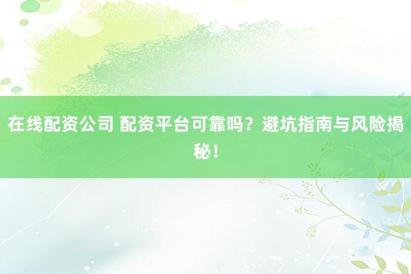 在线配资公司 配资平台可靠吗？避坑指南与风险揭秘！