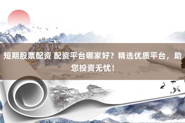 短期股票配资 配资平台哪家好？精选优质平台，助您投资无忧！