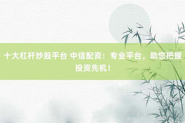 十大杠杆炒股平台 中信配资：专业平台，助您把握投资先机！