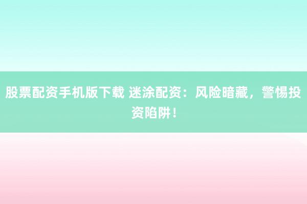 股票配资手机版下载 迷涂配资：风险暗藏，警惕投资陷阱！