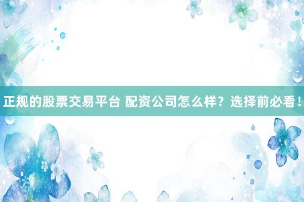 正规的股票交易平台 配资公司怎么样？选择前必看！