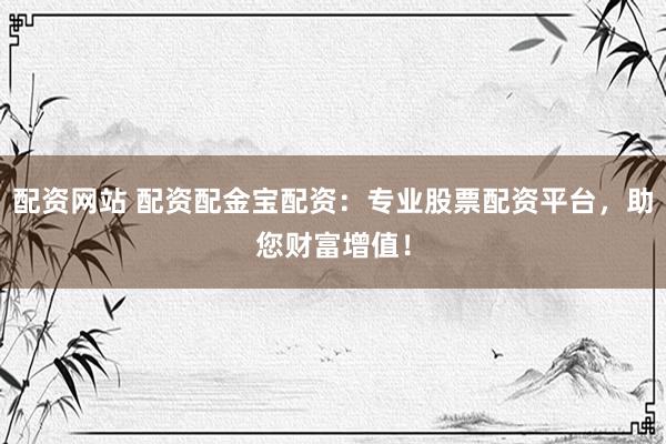 配资网站 配资配金宝配资：专业股票配资平台，助您财富增值！