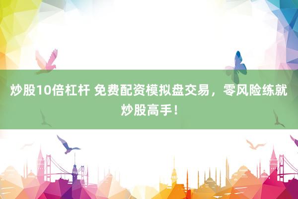 炒股10倍杠杆 免费配资模拟盘交易，零风险练就炒股高手！