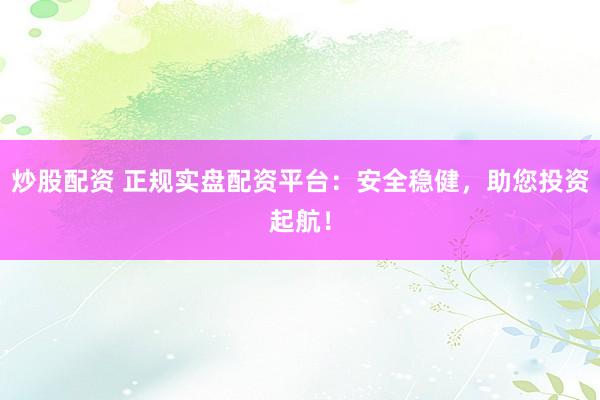 炒股配资 正规实盘配资平台：安全稳健，助您投资起航！