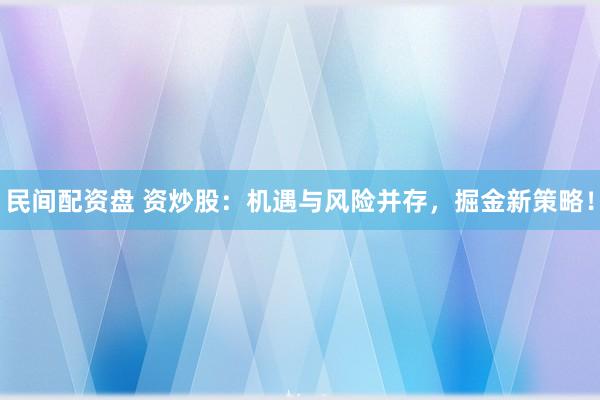 民间配资盘 资炒股：机遇与风险并存，掘金新策略！