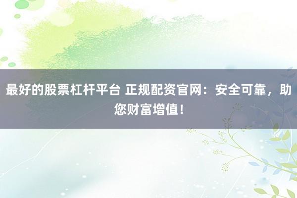 最好的股票杠杆平台 正规配资官网：安全可靠，助您财富增值！