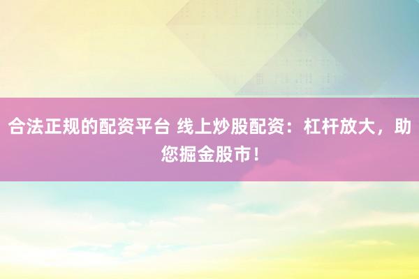 合法正规的配资平台 线上炒股配资：杠杆放大，助您掘金股市！