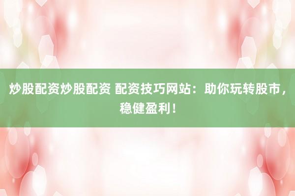 炒股配资炒股配资 配资技巧网站：助你玩转股市，稳健盈利！