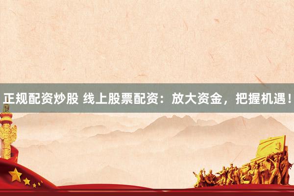 正规配资炒股 线上股票配资：放大资金，把握机遇！