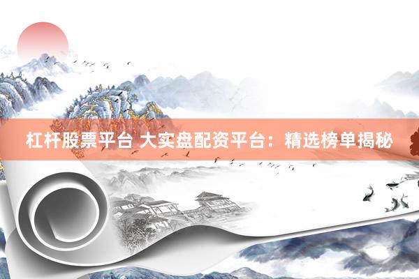 杠杆股票平台 大实盘配资平台：精选榜单揭秘