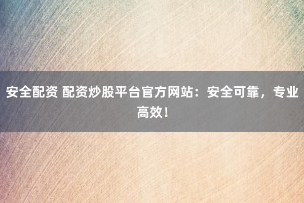 安全配资 配资炒股平台官方网站：安全可靠，专业高效！