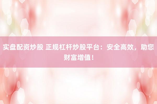 实盘配资炒股 正规杠杆炒股平台：安全高效，助您财富增值！