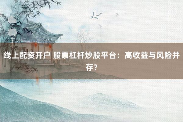线上配资开户 股票杠杆炒股平台：高收益与风险并存？
