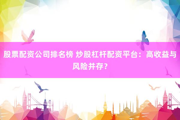 股票配资公司排名榜 炒股杠杆配资平台：高收益与风险并存？