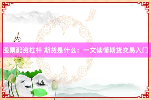 股票配资杠杆 期货是什么：一文读懂期货交易入门