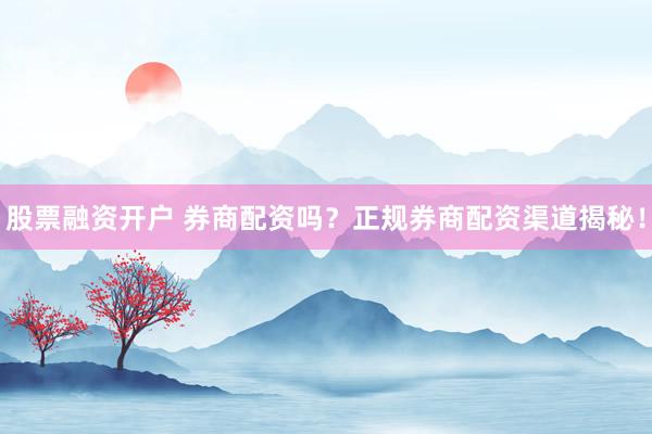 股票融资开户 券商配资吗？正规券商配资渠道揭秘！