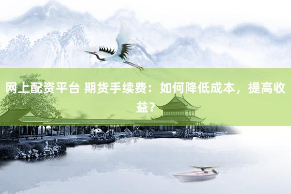 网上配资平台 期货手续费：如何降低成本，提高收益？