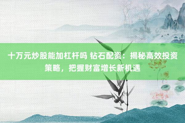 十万元炒股能加杠杆吗 钻石配资：揭秘高效投资策略，把握财富增长新机遇