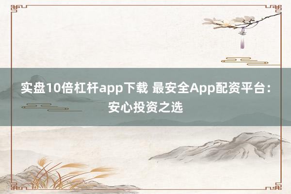 实盘10倍杠杆app下载 最安全App配资平台：安心投资之选
