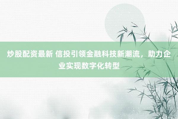 炒股配资最新 信投引领金融科技新潮流，助力企业实现数字化转型