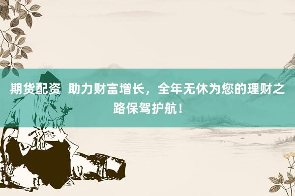 期货配资  助力财富增长，全年无休为您的理财之路保驾护航！