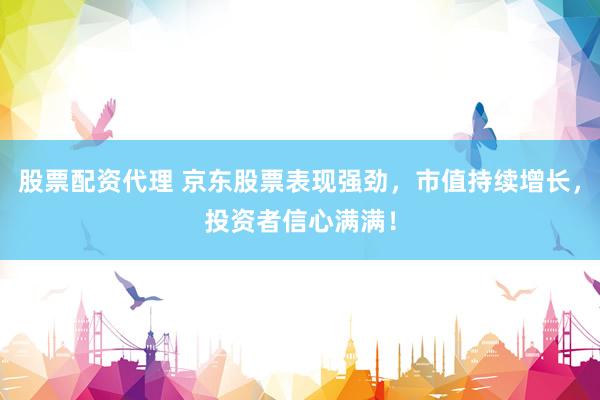 股票配资代理 京东股票表现强劲，市值持续增长，投资者信心满满！