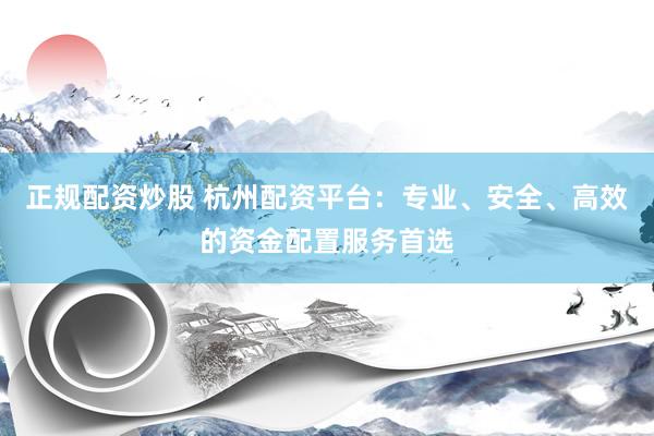 正规配资炒股 杭州配资平台：专业、安全、高效的资金配置服务首选