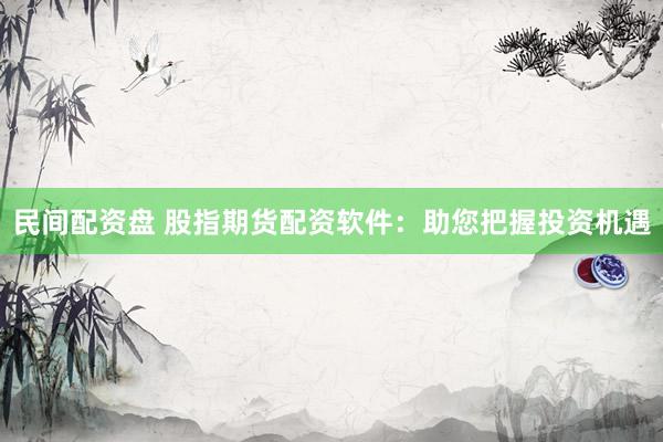 民间配资盘 股指期货配资软件：助您把握投资机遇