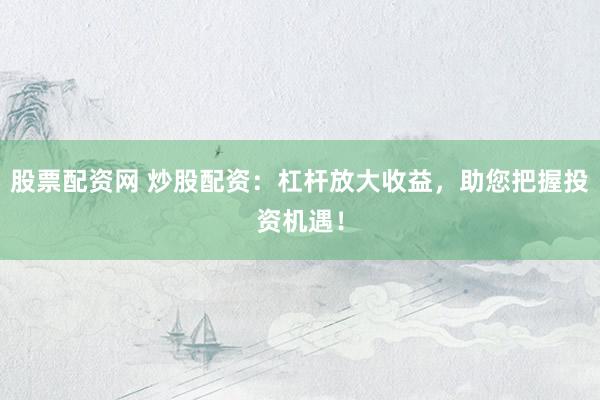 股票配资网 炒股配资：杠杆放大收益，助您把握投资机遇！