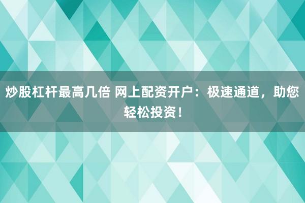 炒股杠杆最高几倍 网上配资开户：极速通道，助您轻松投资！