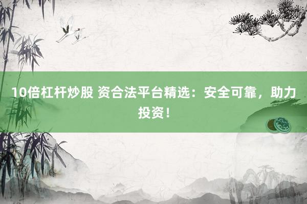 10倍杠杆炒股 资合法平台精选：安全可靠，助力投资！