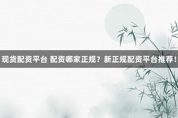 现货配资平台 配资哪家正规？新正规配资平台推荐！