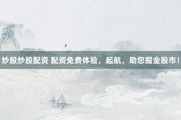炒股炒股配资 配资免费体验，起航，助您掘金股市！