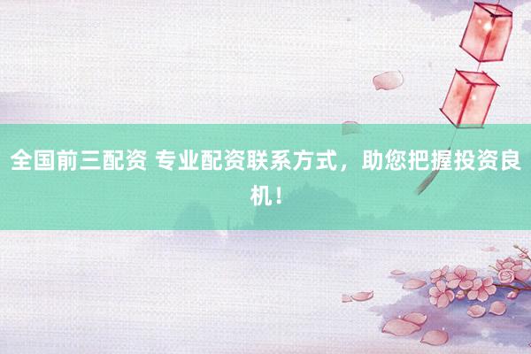 全国前三配资 专业配资联系方式，助您把握投资良机！