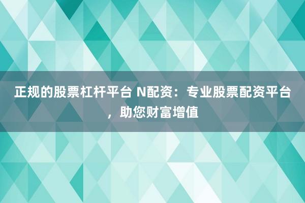 正规的股票杠杆平台 N配资：专业股票配资平台，助您财富增值