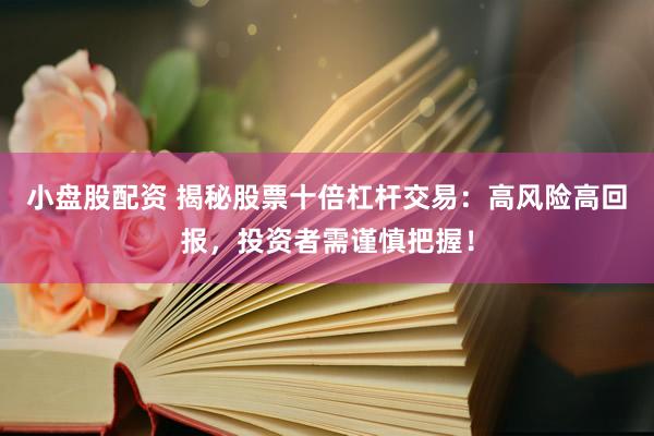 小盘股配资 揭秘股票十倍杠杆交易：高风险高回报，投资者需谨慎把握！
