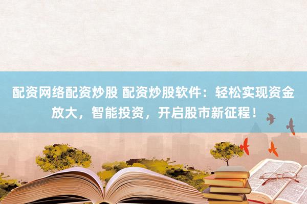 配资网络配资炒股 配资炒股软件：轻松实现资金放大，智能投资，开启股市新征程！