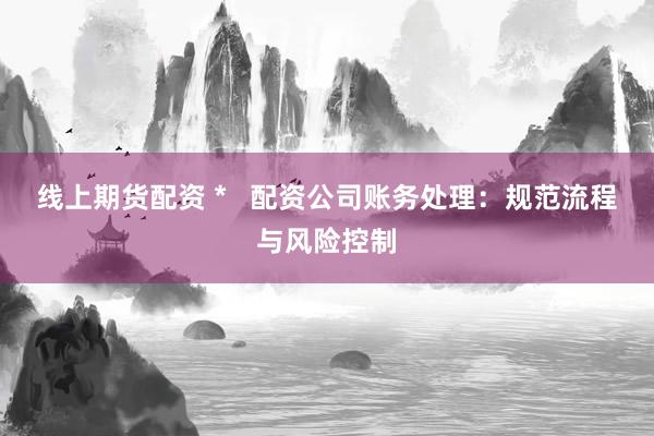 线上期货配资 *   配资公司账务处理：规范流程与风险控制