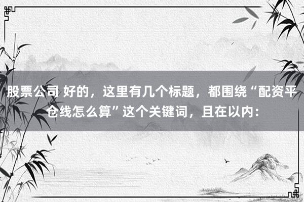股票公司 好的，这里有几个标题，都围绕“配资平仓线怎么算”这个关键词，且在以内：
