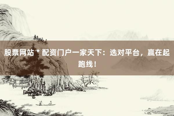 股票网站 * 配资门户一家天下：选对平台，赢在起跑线！