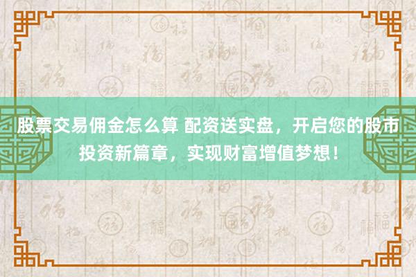 股票交易佣金怎么算 配资送实盘，开启您的股市投资新篇章，实现财富增值梦想！