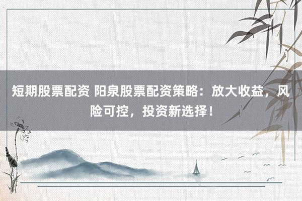 短期股票配资 阳泉股票配资策略：放大收益，风险可控，投资新选择！