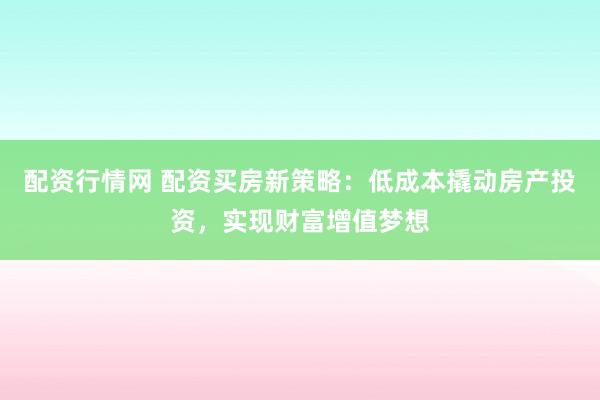 配资行情网 配资买房新策略：低成本撬动房产投资，实现财富增值梦想