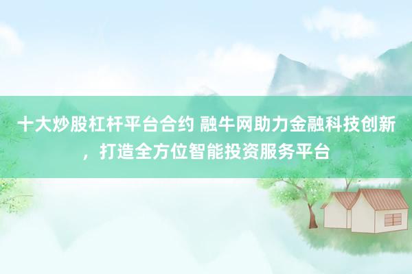 十大炒股杠杆平台合约 融牛网助力金融科技创新，打造全方位智能投资服务平台