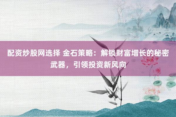 配资炒股网选择 金石策略：解锁财富增长的秘密武器，引领投资新风向