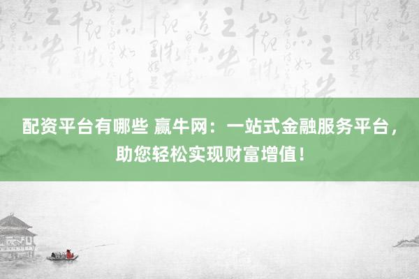配资平台有哪些 赢牛网：一站式金融服务平台，助您轻松实现财富增值！