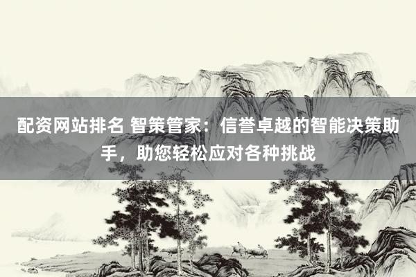 配资网站排名 智策管家：信誉卓越的智能决策助手，助您轻松应对各种挑战